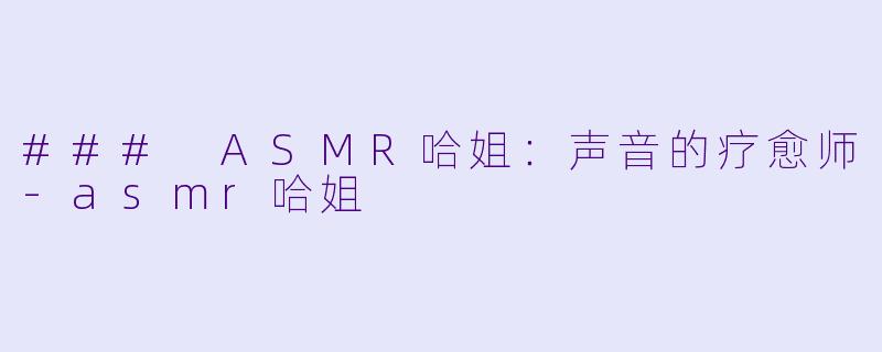 ### ASMR哈姐：声音的疗愈师-asmr哈姐