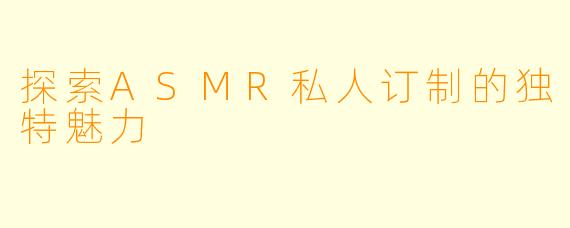 探索ASMR私人订制的独特魅力