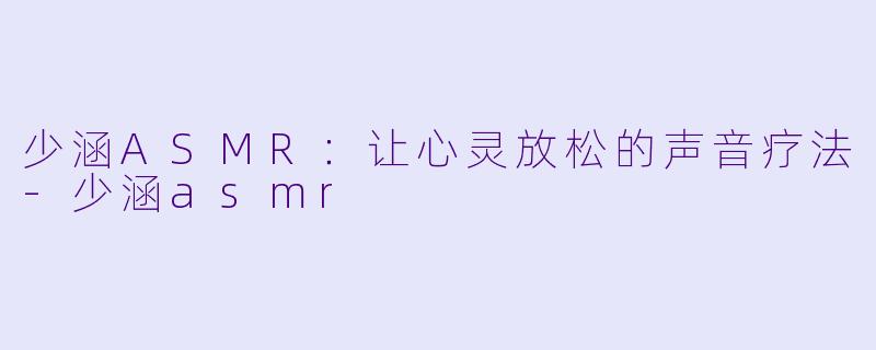 少涵ASMR：让心灵放松的声音疗法-少涵asmr