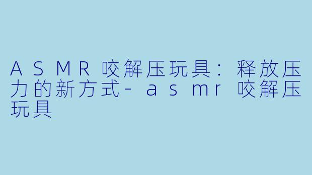 ASMR咬解压玩具:释放压力的新方式