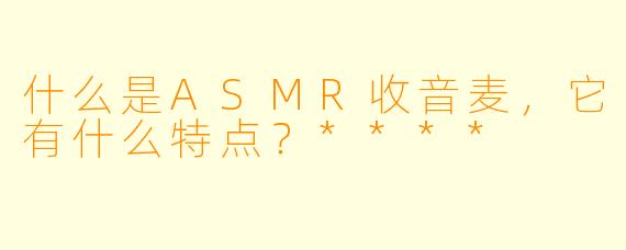什么是ASMR收音麦,它有什么特点?****