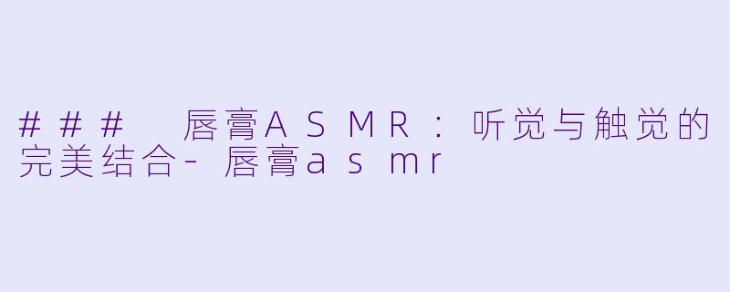 ### 唇膏ASMR：听觉与触觉的完美结合-唇膏asmr
