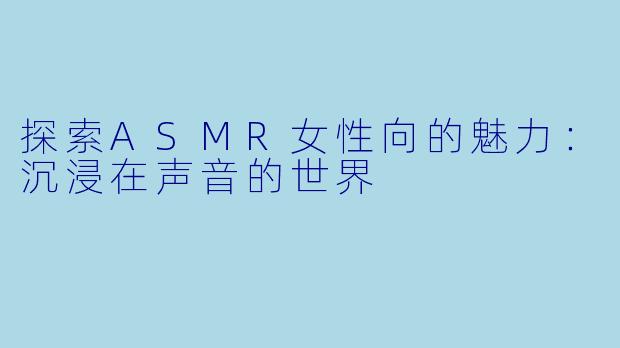 探索ASMR女性向的魅力：沉浸在声音的世界