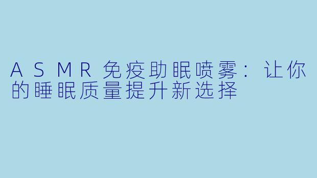 ASMR免疫助眠喷雾：让你的睡眠质量提升新选择