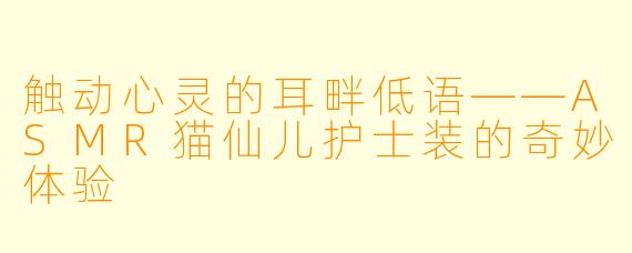 触动心灵的耳畔低语——ASMR猫仙儿护士装的奇妙体验