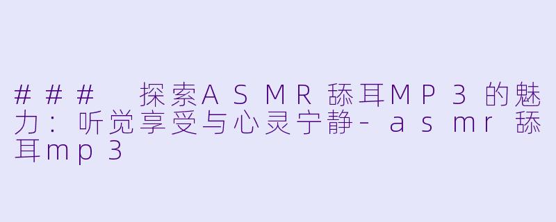 ### 探索ASMR舔耳MP3的魅力：听觉享受与心灵宁静-asmr舔耳mp3