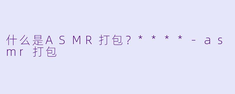 什么是ASMR打包?****