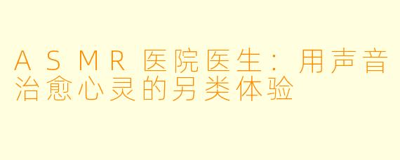 ASMR医院医生：用声音治愈心灵的另类体验