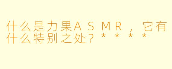 什么是力果ASMR,它有什么特别之处?****