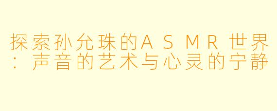 探索孙允珠的ASMR世界：声音的艺术与心灵的宁静