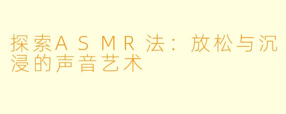 探索ASMR法：放松与沉浸的声音艺术