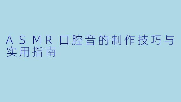 ASMR口腔音的制作技巧与实用指南