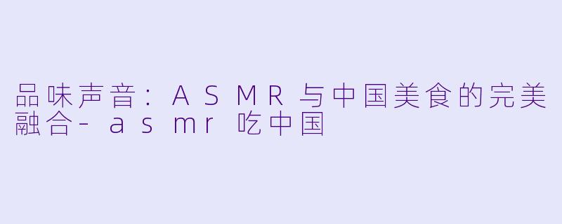 品味声音：ASMR与中国美食的完美融合-asmr吃中国