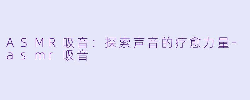 ASMR吸音：探索声音的疗愈力量-asmr吸音