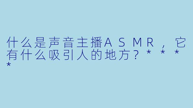 什么是声音主播ASMR,它有什么吸引人的地方?****
