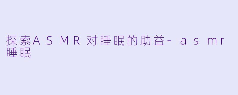 探索ASMR对睡眠的助益-asmr睡眠