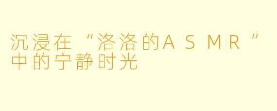 沉浸在“洛洛的ASMR”中的宁静时光