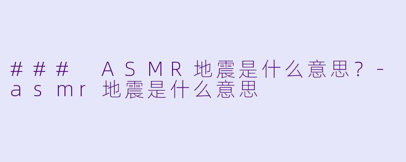 ### ASMR地震是什么意思？-asmr地震是什么意思