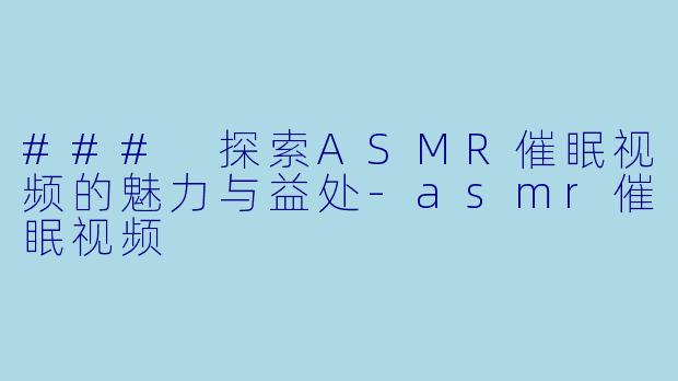### 探索ASMR催眠视频的魅力与益处-asmr催眠视频