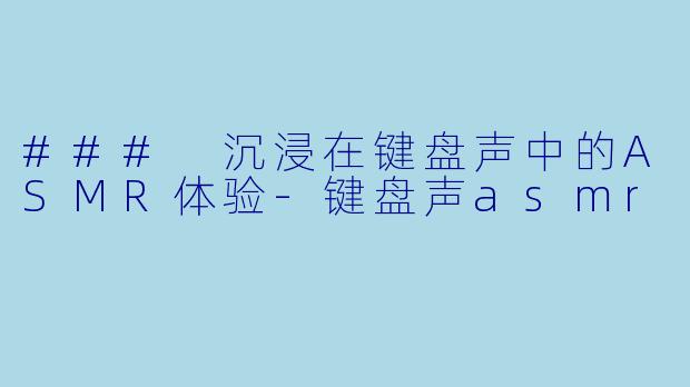 ### 沉浸在键盘声中的ASMR体验-键盘声asmr