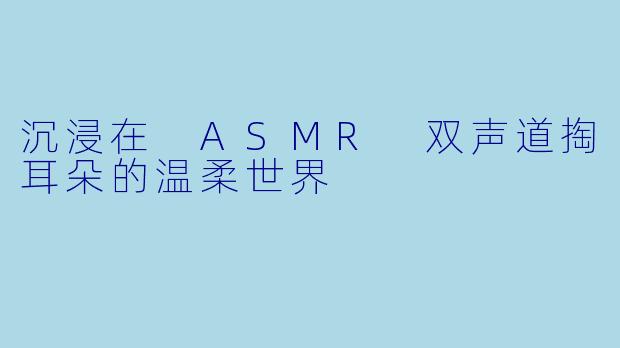 沉浸在 ASMR 双声道掏耳朵的温柔世界