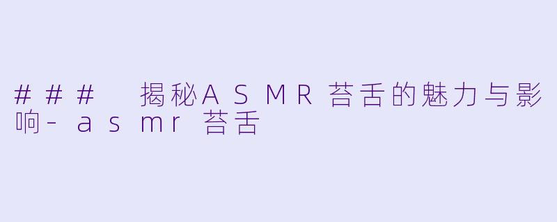 ### 揭秘ASMR苔舌的魅力与影响-asmr苔舌