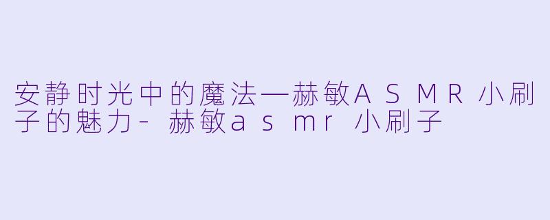 安静时光中的魔法—赫敏ASMR小刷子的魅力