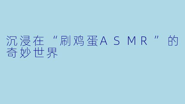 沉浸在“刷鸡蛋ASMR”的奇妙世界