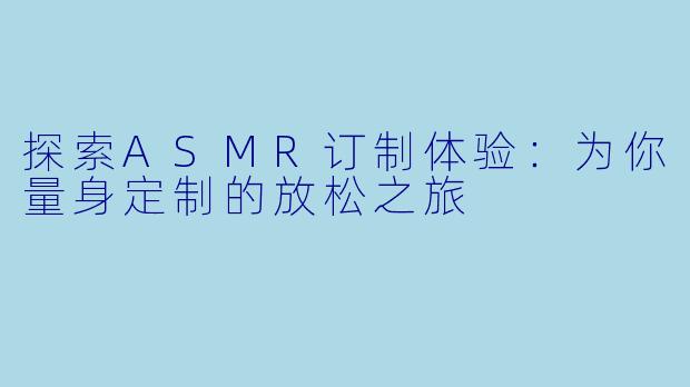 探索ASMR订制体验:为你量身定制的放松之旅