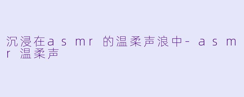 沉浸在asmr的温柔声浪中-asmr温柔声