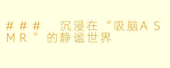### 沉浸在“吸脑ASMR”的静谧世界