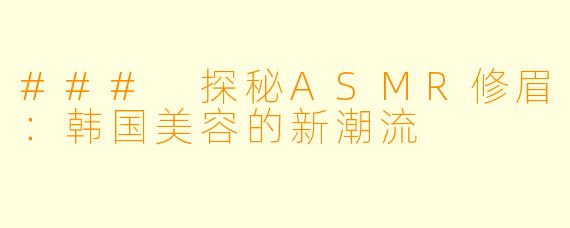 ### 探秘ASMR修眉：韩国美容的新潮流
