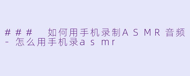 ### 如何用手机录制ASMR音频-怎么用手机录asmr