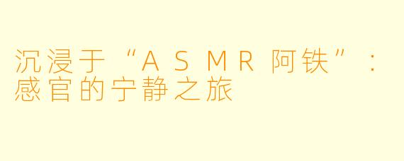 沉浸于“ASMR阿铁”：感官的宁静之旅