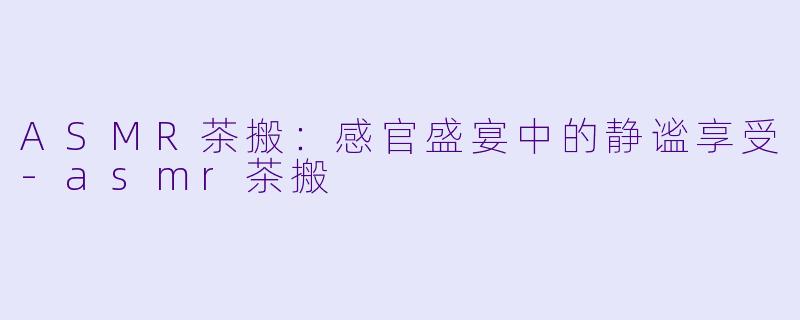 ASMR茶搬：感官盛宴中的静谧享受-asmr茶搬