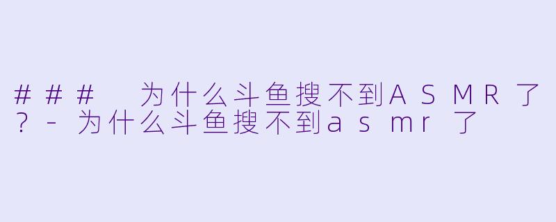 ### 为什么斗鱼搜不到ASMR了?