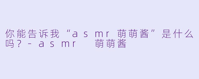你能告诉我“asmr萌萌酱”是什么吗?