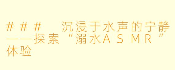 ### 沉浸于水声的宁静——探索“溺水ASMR”体验