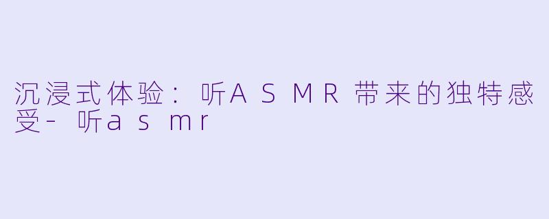 沉浸式体验:听ASMR带来的独特感受