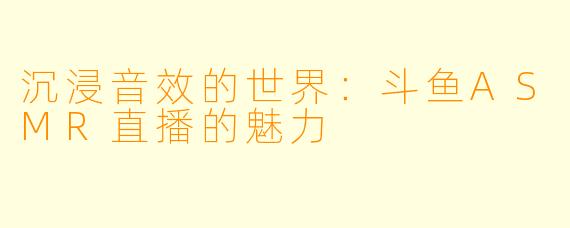 沉浸音效的世界:斗鱼ASMR直播的魅力