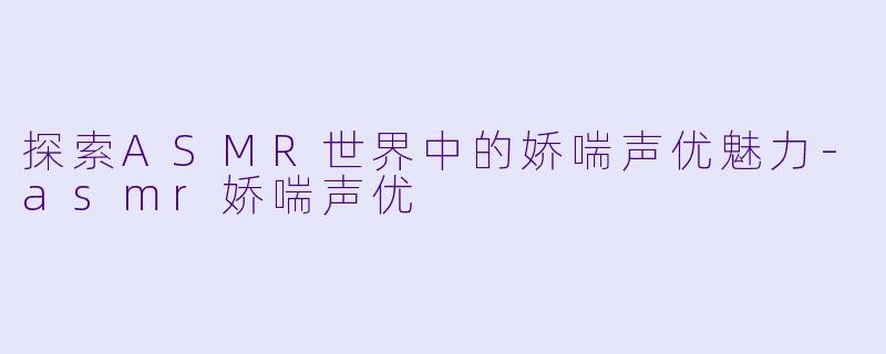 探索ASMR世界中的娇喘声优魅力