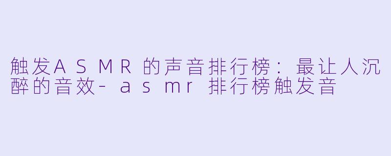 触发ASMR的声音排行榜：最让人沉醉的音效-asmr排行榜触发音