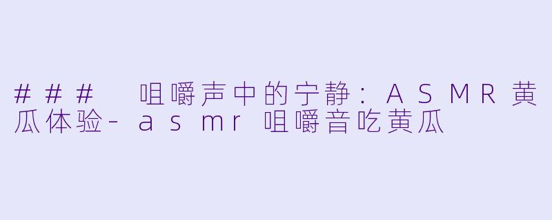 ### 咀嚼声中的宁静：ASMR黄瓜体验-asmr咀嚼音吃黄瓜