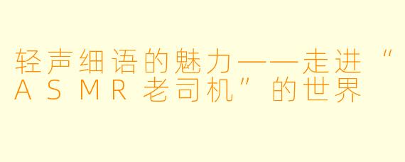 轻声细语的魅力——走进“ASMR老司机”的世界