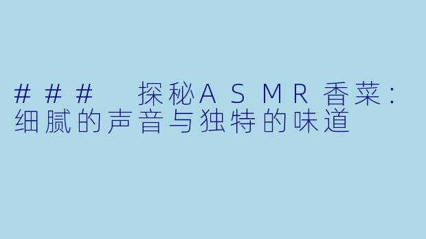### 探秘ASMR香菜：细腻的声音与独特的味道