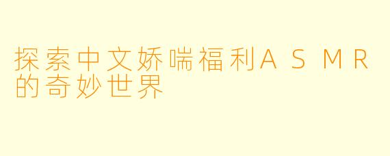 探索中文娇喘福利ASMR的奇妙世界