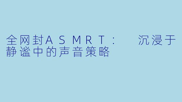 全网封ASMRT: 沉浸于静谧中的声音策略