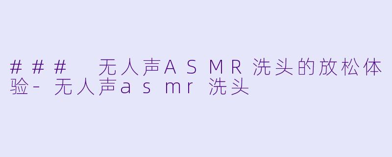 ### 无人声ASMR洗头的放松体验-无人声asmr洗头