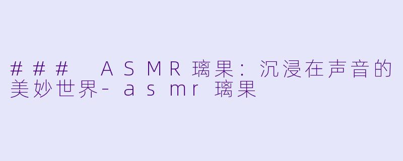 ### ASMR璃果:沉浸在声音的美妙世界
