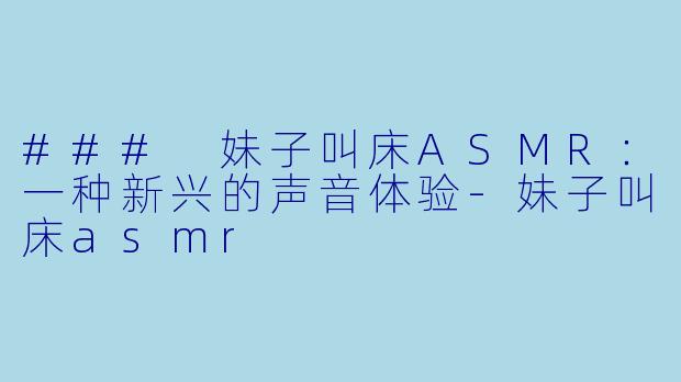 ### 妹子叫床ASMR:一种新兴的声音体验